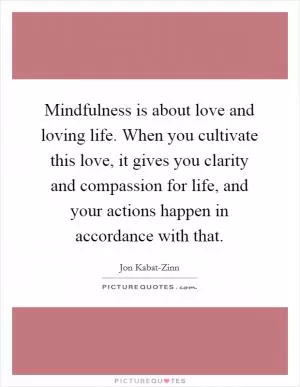 Mindfulness is about love and loving life. When you cultivate this love, it gives you clarity and compassion for life, and your actions happen in accordance with that Picture Quote #1