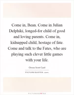 Come in, Bean. Come in Julian Delphiki, longed-for child of good and loving parents. Come in, kidnapped child, hostage of fate. Come and talk to the Fates, who are playing such clever little games with your life Picture Quote #1