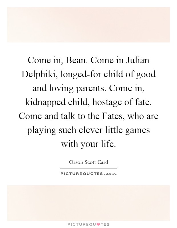 Come in, Bean. Come in Julian Delphiki, longed-for child of good and loving parents. Come in, kidnapped child, hostage of fate. Come and talk to the Fates, who are playing such clever little games with your life Picture Quote #1