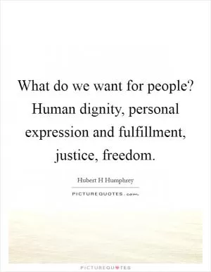 What do we want for people? Human dignity, personal expression and fulfillment, justice, freedom Picture Quote #1