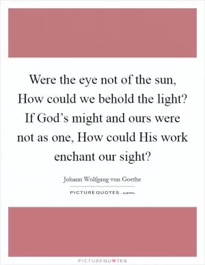 Were the eye not of the sun, How could we behold the light? If God’s might and ours were not as one, How could His work enchant our sight? Picture Quote #1