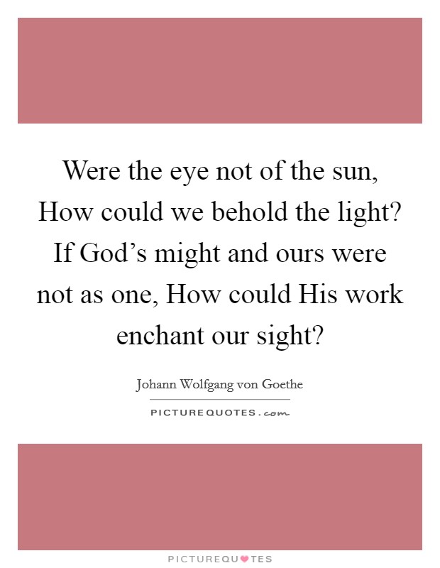 Were the eye not of the sun, How could we behold the light? If God's might and ours were not as one, How could His work enchant our sight? Picture Quote #1