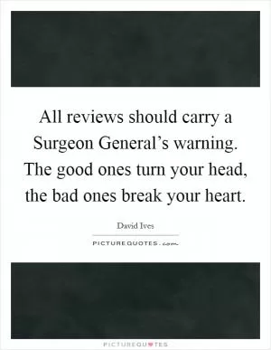 All reviews should carry a Surgeon General’s warning. The good ones turn your head, the bad ones break your heart Picture Quote #1