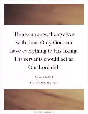 Things arrange themselves with time. Only God can have everything to His liking; His servants should act as Our Lord did Picture Quote #1