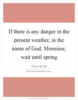 If there is any danger in the present weather, in the name of God, Monsieur, wait until spring Picture Quote #1