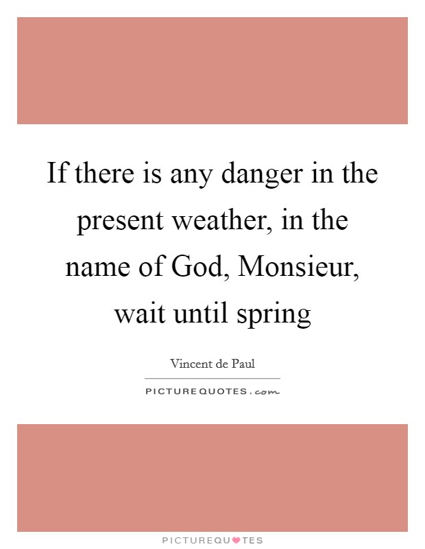 If there is any danger in the present weather, in the name of God, Monsieur, wait until spring Picture Quote #1
