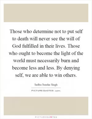 Those who determine not to put self to death will never see the will of God fulfilled in their lives. Those who ought to become the light of the world must necessarily burn and become less and less. By denying self, we are able to win others Picture Quote #1
