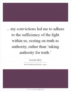 ... my convictions led me to adhere to the sufficiency of the light within us, resting on truth as authority, rather than ‘taking authority for truth.’ Picture Quote #1