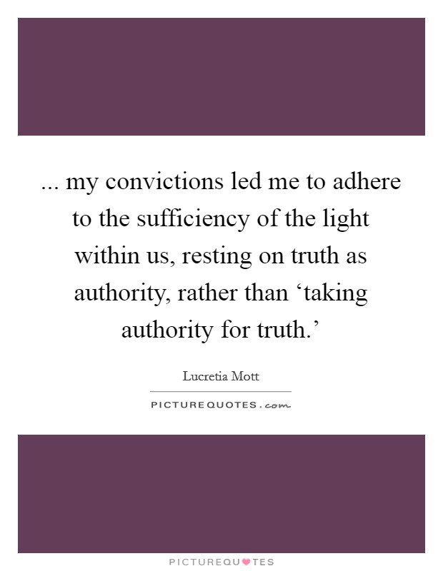 ... my convictions led me to adhere to the sufficiency of the light within us, resting on truth as authority, rather than ‘taking authority for truth.' Picture Quote #1