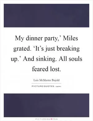 My dinner party,’ Miles grated. ‘It’s just breaking up.’ And sinking. All souls feared lost Picture Quote #1