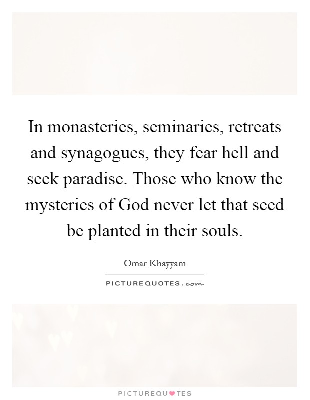 In monasteries, seminaries, retreats and synagogues, they fear hell and seek paradise. Those who know the mysteries of God never let that seed be planted in their souls Picture Quote #1