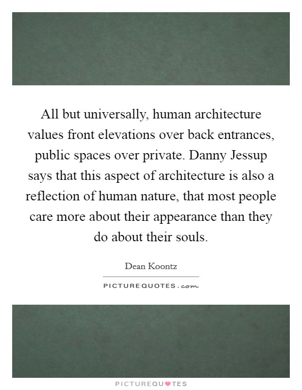 All but universally, human architecture values front elevations over back entrances, public spaces over private. Danny Jessup says that this aspect of architecture is also a reflection of human nature, that most people care more about their appearance than they do about their souls Picture Quote #1