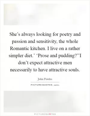She’s always looking for poetry and passion and sensitivity, the whole Romantic kitchen. I live on a rather simpler diet.’ ‘Prose and pudding?’’I don’t expect attractive men necessarily to have attractive souls Picture Quote #1