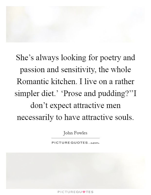 She's always looking for poetry and passion and sensitivity, the whole Romantic kitchen. I live on a rather simpler diet.' ‘Prose and pudding?''I don't expect attractive men necessarily to have attractive souls Picture Quote #1