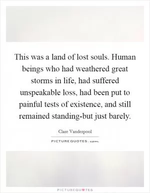 This was a land of lost souls. Human beings who had weathered great storms in life, had suffered unspeakable loss, had been put to painful tests of existence, and still remained standing-but just barely Picture Quote #1