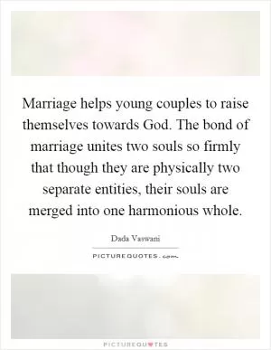 Marriage helps young couples to raise themselves towards God. The bond of marriage unites two souls so firmly that though they are physically two separate entities, their souls are merged into one harmonious whole Picture Quote #1