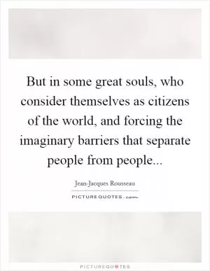 But in some great souls, who consider themselves as citizens of the world, and forcing the imaginary barriers that separate people from people Picture Quote #1