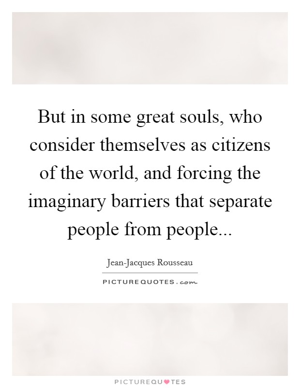 But in some great souls, who consider themselves as citizens of the world, and forcing the imaginary barriers that separate people from people Picture Quote #1