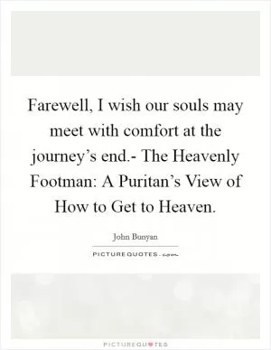 Farewell, I wish our souls may meet with comfort at the journey’s end.- The Heavenly Footman: A Puritan’s View of How to Get to Heaven Picture Quote #1