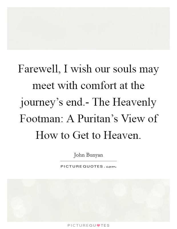 Farewell, I wish our souls may meet with comfort at the journey's end.- The Heavenly Footman: A Puritan's View of How to Get to Heaven Picture Quote #1