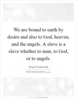 We are bound to earth by desire and also to God, heaven, and the angels. A slave is a slave whether to man, to God, or to angels Picture Quote #1