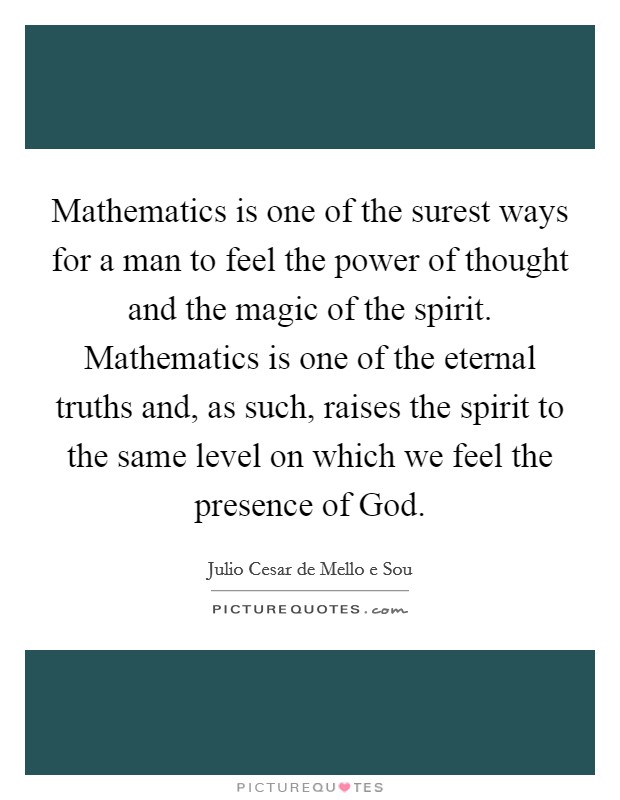 Mathematics is one of the surest ways for a man to feel the power of thought and the magic of the spirit. Mathematics is one of the eternal truths and, as such, raises the spirit to the same level on which we feel the presence of God Picture Quote #1