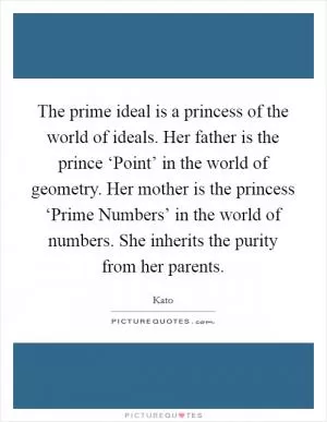 The prime ideal is a princess of the world of ideals. Her father is the prince ‘Point’ in the world of geometry. Her mother is the princess ‘Prime Numbers’ in the world of numbers. She inherits the purity from her parents Picture Quote #1