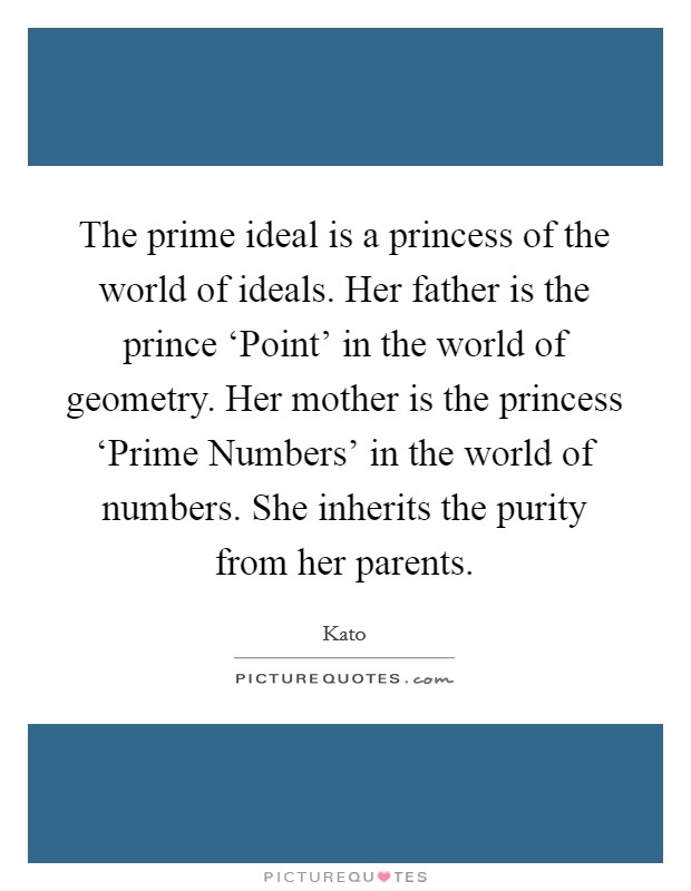 The prime ideal is a princess of the world of ideals. Her father is the prince ‘Point' in the world of geometry. Her mother is the princess ‘Prime Numbers' in the world of numbers. She inherits the purity from her parents Picture Quote #1