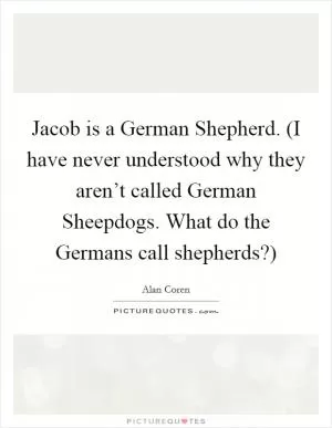 Jacob is a German Shepherd. (I have never understood why they aren’t called German Sheepdogs. What do the Germans call shepherds?) Picture Quote #1