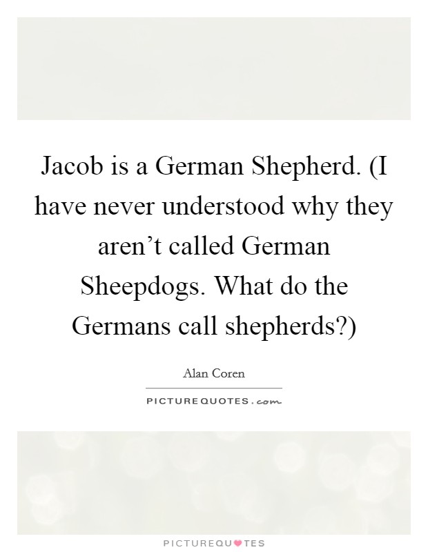 Jacob is a German Shepherd. (I have never understood why they aren't called German Sheepdogs. What do the Germans call shepherds?) Picture Quote #1