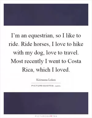 I’m an equestrian, so I like to ride. Ride horses, I love to hike with my dog, love to travel. Most recently I went to Costa Rica, which I loved Picture Quote #1
