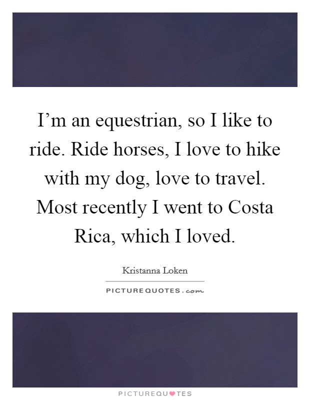 I'm an equestrian, so I like to ride. Ride horses, I love to hike with my dog, love to travel. Most recently I went to Costa Rica, which I loved Picture Quote #1