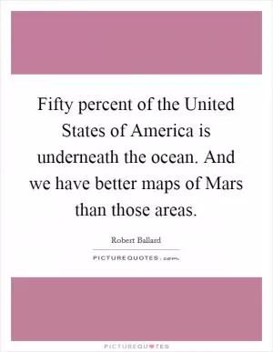 Fifty percent of the United States of America is underneath the ocean. And we have better maps of Mars than those areas Picture Quote #1