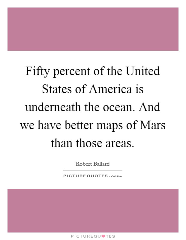 Fifty percent of the United States of America is underneath the ocean. And we have better maps of Mars than those areas Picture Quote #1