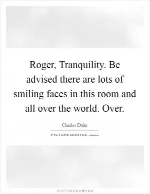 Roger, Tranquility. Be advised there are lots of smiling faces in this room and all over the world. Over Picture Quote #1