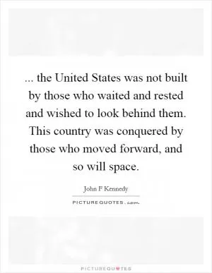 ... the United States was not built by those who waited and rested and wished to look behind them. This country was conquered by those who moved forward, and so will space Picture Quote #1