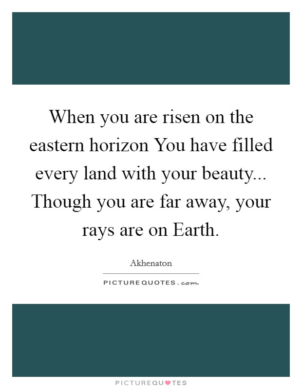 When you are risen on the eastern horizon You have filled every land with your beauty... Though you are far away, your rays are on Earth Picture Quote #1