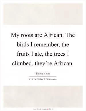 My roots are African. The birds I remember, the fruits I ate, the trees I climbed, they’re African Picture Quote #1