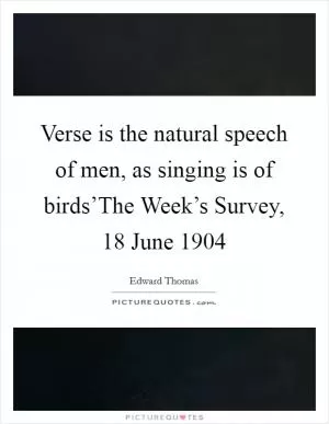 Verse is the natural speech of men, as singing is of birds’The Week’s Survey, 18 June 1904 Picture Quote #1