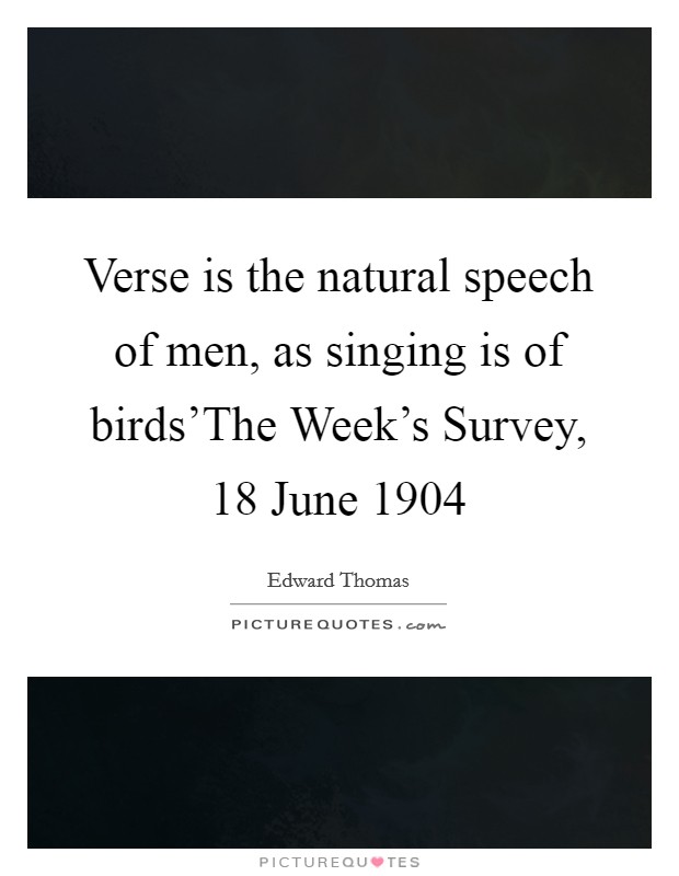 Verse is the natural speech of men, as singing is of birds'The Week's Survey, 18 June 1904 Picture Quote #1