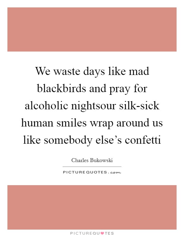 We waste days like mad blackbirds and pray for alcoholic nightsour silk-sick human smiles wrap around us like somebody else's confetti Picture Quote #1