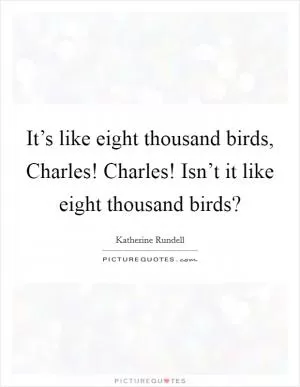 It’s like eight thousand birds, Charles! Charles! Isn’t it like eight thousand birds? Picture Quote #1