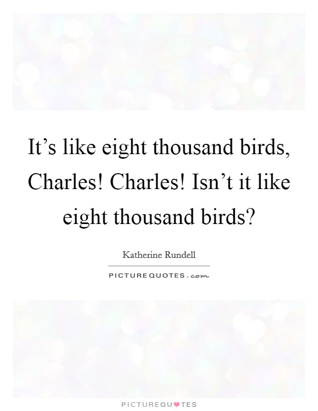 It's like eight thousand birds, Charles! Charles! Isn't it like eight thousand birds? Picture Quote #1