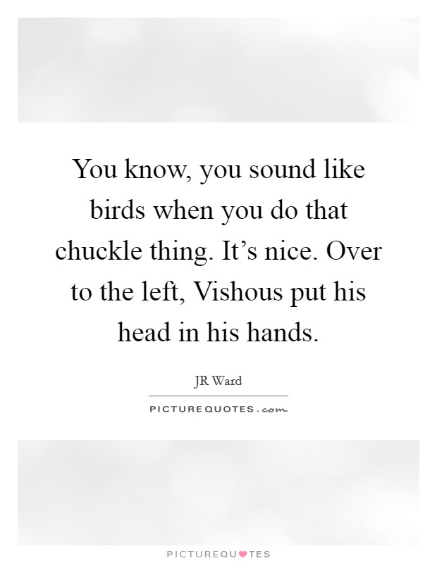 You know, you sound like birds when you do that chuckle thing. It's nice. Over to the left, Vishous put his head in his hands Picture Quote #1