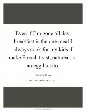 Even if I’m gone all day, breakfast is the one meal I always cook for my kids. I make French toast, oatmeal, or an egg burrito Picture Quote #1