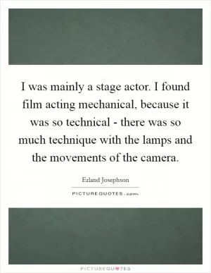 I was mainly a stage actor. I found film acting mechanical, because it was so technical - there was so much technique with the lamps and the movements of the camera Picture Quote #1