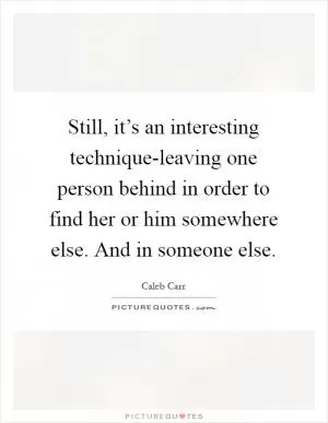 Still, it’s an interesting technique-leaving one person behind in order to find her or him somewhere else. And in someone else Picture Quote #1