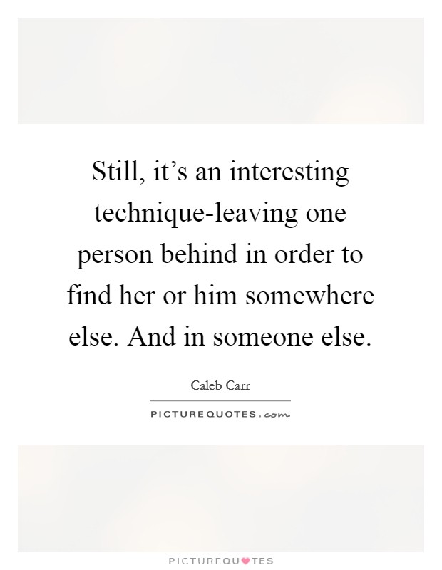 Still, it's an interesting technique-leaving one person behind in order to find her or him somewhere else. And in someone else Picture Quote #1