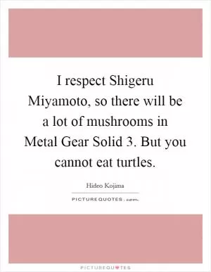 I respect Shigeru Miyamoto, so there will be a lot of mushrooms in Metal Gear Solid 3. But you cannot eat turtles Picture Quote #1