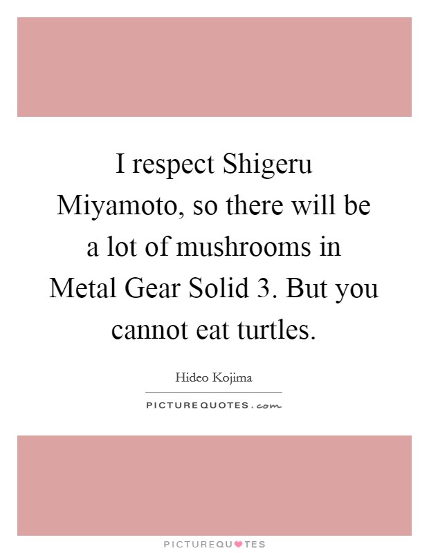 I respect Shigeru Miyamoto, so there will be a lot of mushrooms in Metal Gear Solid 3. But you cannot eat turtles Picture Quote #1